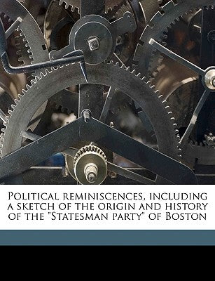 Political Reminiscences, Including a Sketch of the Origin and History of the Statesman Party of Boston