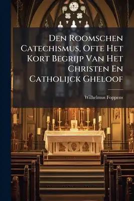 Den Roomschen Catechismus, Ofte Het Kort Begrijp Van Het Christen En Catholijck Gheloof