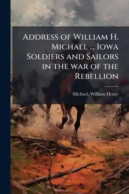Address of William H. Michael ... Iowa Soldiers and Sailors in the war of the Rebellion