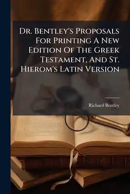 Dr. Bentley's Proposals For Printing A New Edition Of The Greek Testament, And St. Hierom's Latin Version: With A Full Answer To All The Remarks Of A