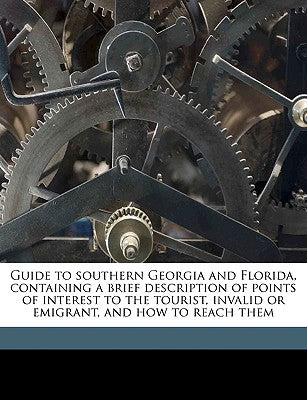 Guide to Southern Georgia and Florida, Containing a Brief Description of Points of Interest to the Tourist, Invalid or Emigrant, and How to Reach Them