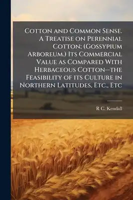 Cotton and Common Sense. A Treatise on Perennial Cotton; (Gossypium Arboreum.) Its Commercial Value as Compared With Herbaceous Cotton--the Feasibilit
