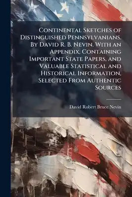 Continental Sketches of Distinguished Pennsylvanians. By David R. B. Nevin. With an Appendix, Containing Important State Papers, and Valuable Statisti