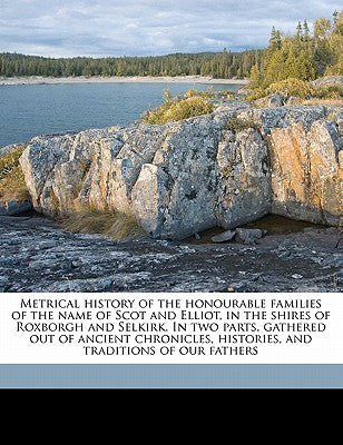 Metrical History of the Honourable Families of the Name of Scot and Elliot, in the Shires of Roxborgh and Selkirk. in Two Parts, Gathered Out of Ancie