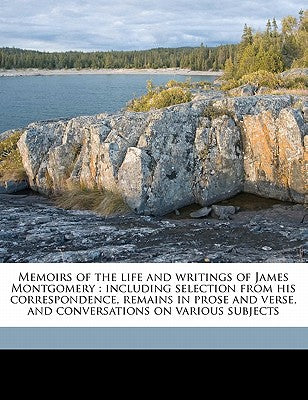 Memoirs of the Life and Writings of James Montgomery: Including Selection from His Correspondence, Remains in Prose and Verse, and Conversations on Va
