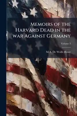 Memoirs of the Harvard Dead in the war Against Germany; Volume 3