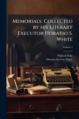 Memorials. Collected by his Literary Executor Horatio S. White; Volume 3