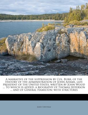 A Narrative of the Suppression by Col. Burr, of the History of the Administration of John Adams, Late President of the United States, Written by John
