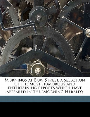 Mornings at Bow Street, a Selection of the Most Humorous and Entertaining Reports Which Have Appeared in the Morning Herald;
