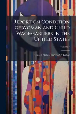 Report on Condition of Woman and Child Wage-earners in the United States; Volume 7