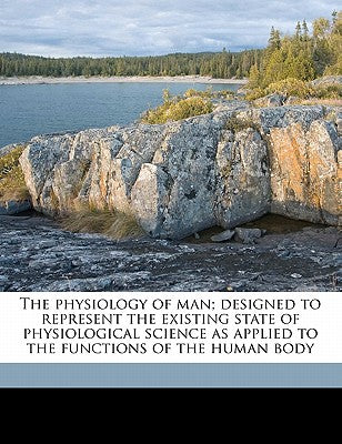 The Physiology of Man; Designed to Represent the Existing State of Physiological Science as Applied to the Functions of the Human Body Volume 4