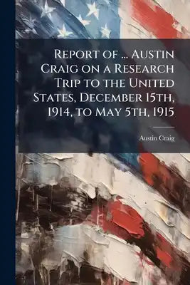Report of ... Austin Craig on a Research Trip to the United States, December 15th, 1914, to May 5th, 1915