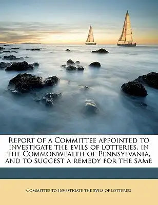Report of a Committee Appointed to Investigate the Evils of Lotteries, in the Commonwealth of Pennsylvania, and to Suggest a Remedy for the Same