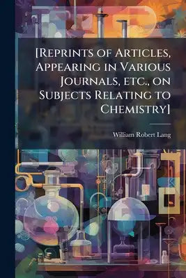 [Reprints of Articles, Appearing in Various Journals, etc., on Subjects Relating to Chemistry]