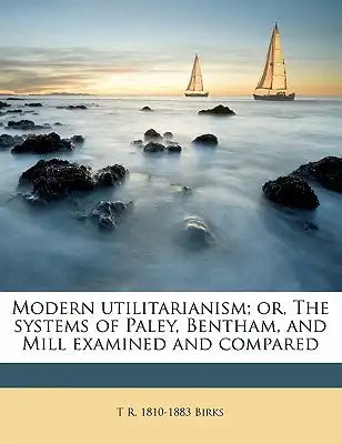 Modern Utilitarianism; Or, the Systems of Paley, Bentham, and Mill Examined and Compared