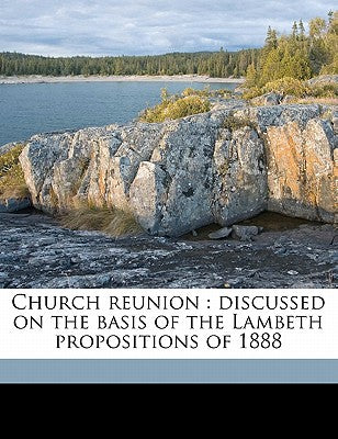 Church Reunion: Discussed on the Basis of the Lambeth Propositions of 1888