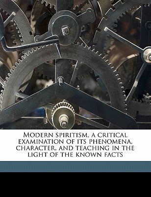 Modern Spiritism, a Critical Examination of Its Phenomena, Character, and Teaching in the Light of the Known Facts