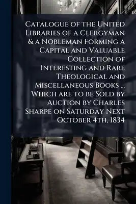 Catalogue of the United Libraries of a Clergyman & a Nobleman Forming a Capital and Valuable Collection of Interesting and Rare Theological and Miscel