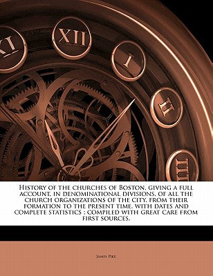 History of the Churches of Boston, Giving a Full Account, in Denominational Divisions, of All the Church Organizations of the City, from Their Formati