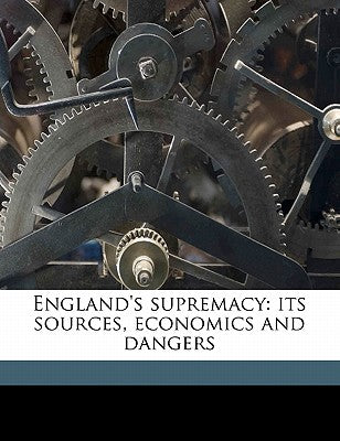 England's Supremacy: Its Sources, Economics and Dangers