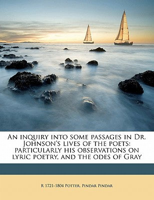 An Inquiry Into Some Passages in Dr. Johnson's Lives of the Poets: Particularly His Observations on Lyric Poetry, and the Odes of Gray