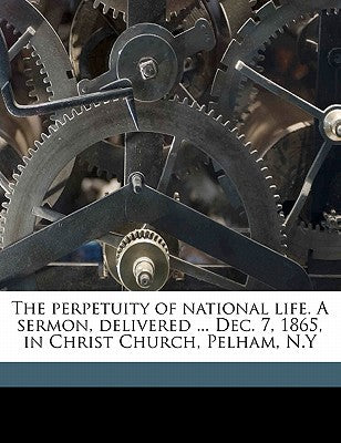 The Perpetuity of National Life. a Sermon, Delivered ... Dec. 7, 1865, in Christ Church, Pelham, N.y