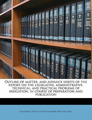 Outline of Matter, and Advance Sheets of the Report on the Legislative, Administrative, Technical, and Practical Problems of Irrigation, in Course of