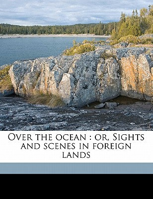 Over the Ocean: Or, Sights and Scenes in Foreign Lands