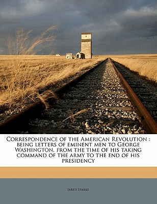 Correspondence of the American Revolution: Being Letters of Eminent Men to George Washington, from the Time of His Taking Command of the Army to the E