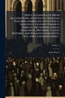 New Cyclopædia of Prose Illustrations, Adapted to Christian Teaching; Embracing Mythology, Analogies, Legends, Parables, Emblems, Metaphors, Similes,