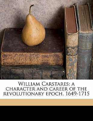 William Carstares: A Character and Career of the Revolutionary Epoch. 1649-1715
