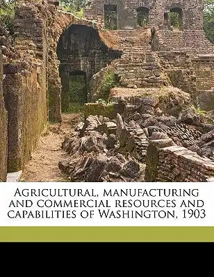 Agricultural, Manufacturing and Commercial Resources and Capabilities of Washington, 1903