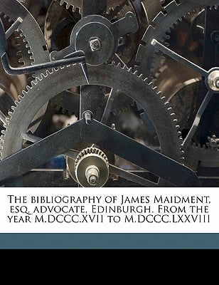The Bibliography of James Maidment, Esq. Advocate, Edinburgh. from the Year M.DCCC.XVII to M.DCCC.LXXVIII