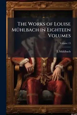 The Works of Louise Mühlbach in Eighteen Volumes; Volume 13