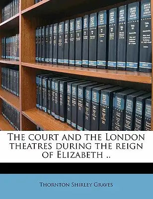 The Court and the London Theatres During the Reign of Elizabeth ..