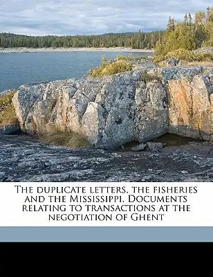 The Duplicate Letters, the Fisheries and the Mississippi. Documents Relating to Transactions at the Negotiation of Ghent