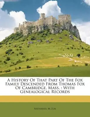 A History of That Part of the Fox Family Descended from Thomas Fox of Cambridge, Mass.: With Genealogical Records