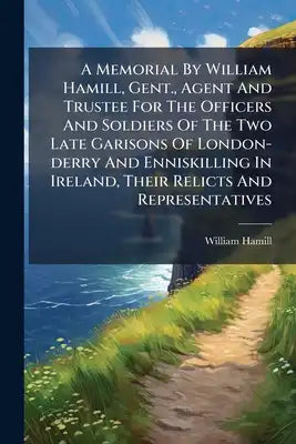A Memorial By William Hamill, Gent., Agent And Trustee For The Officers And Soldiers Of The Two Late Garisons Of London-derry And Enniskilling In Irel