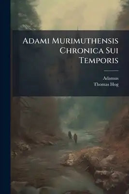 Adami Murimuthensis Chronica Sui Temporis: Nunc Primum Per Decem Annos Aucta (1303 - 1346) Cum Eorundem Continuatione (ad 1380) A Quodam Anonymo