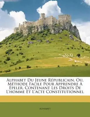 Alphabet Du Jeune Républicain, Ou, Méthode Facile Pour Apprendre a Épeler, Contenant Les Droits de l'Homme Et l'Acte Constitutionnel
