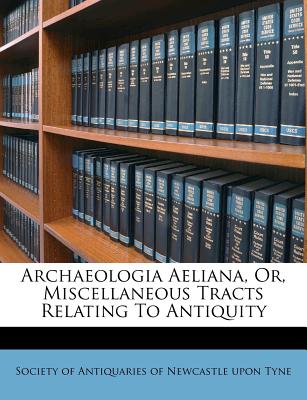 Archaeologia Aeliana, Or, Miscellaneous Tracts Relating to Antiquity