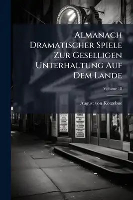 Almanach Dramatischer Spiele Zur Geselligen Unterhaltung Auf Dem Lande; Volume 18