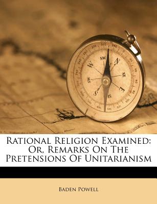 Rational Religion Examined: Or, Remarks on the Pretensions of Unitarianism