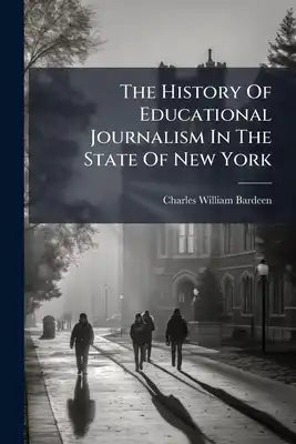 The History Of Educational Journalism In The State Of New York: A Paper Read July 28m 1893, Before The Department Of Educational Publications Of The I