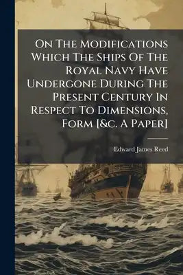 On The Modifications Which The Ships Of The Royal Navy Have Undergone During The Present Century In Respect To Dimensions, Form [&c. A Paper]