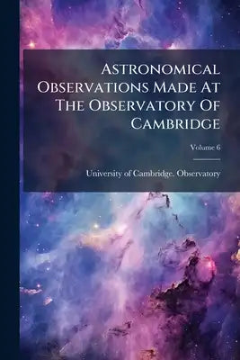 Astronomical Observations Made At The Observatory Of Cambridge; Volume 6