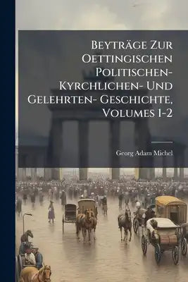 Beyträge Zur Oettingischen Politischen- Kyrchlichen- Und Gelehrten- Geschichte, Volumes 1-2