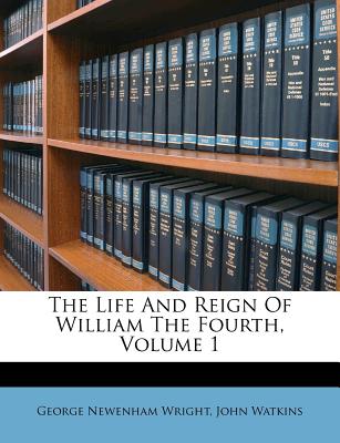 The Life and Reign of William the Fourth, Volume 1