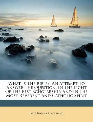 What Is the Bible?: An Attempt to Answer the Question, in the Light of the Best Scholarship, and in the Most Reverent and Catholic Spirit