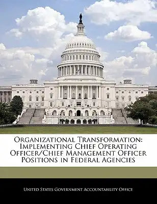 Organizational Transformation: Implementing Chief Operating Officer/Chief Management Officer Positions in Federal Agencies